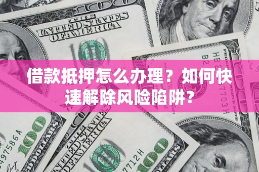 武汉借款抵押怎么办理？如何快速解除风险陷阱？