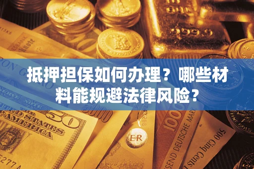 武汉抵押担保如何办理？哪些材料能规避法律风险？