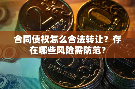 武汉合同债权怎么合法转让？存在哪些风险需防范？