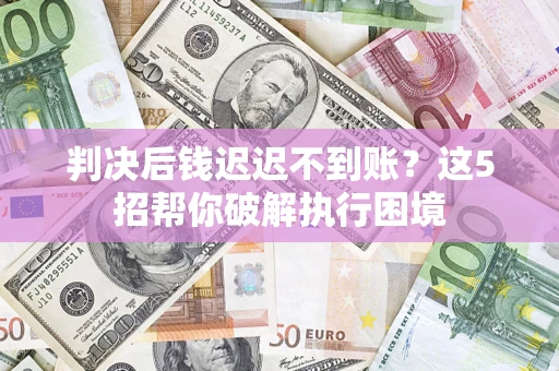 武汉判决后钱迟迟不到账？这5招帮你破解执行困境