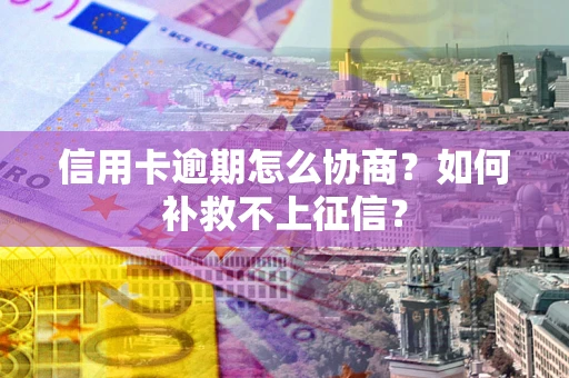 武汉信用卡逾期怎么协商？如何补救不上征信？
