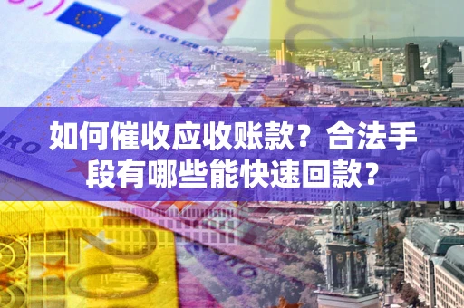 武汉如何催收应收账款？合法手段有哪些能快速回款？