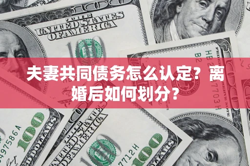 武汉夫妻共同债务怎么认定？离婚后如何划分？
