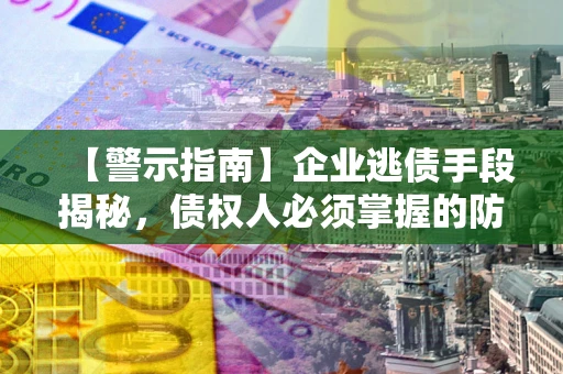 武汉【警示指南】企业逃债手段揭秘，债权人必须掌握的防坑宝典