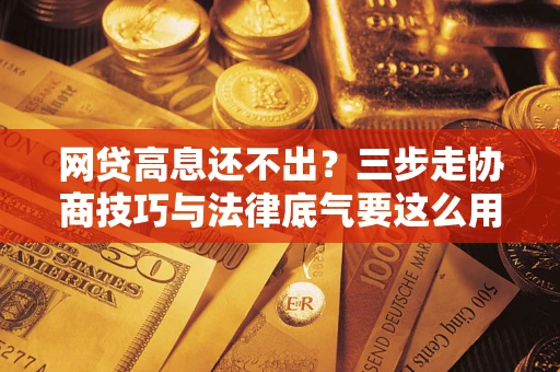 武汉网贷高息还不出？三步走协商技巧与法律底气要这么用