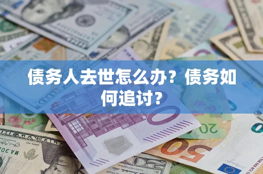 武汉债务人去世怎么办？债务如何追讨？