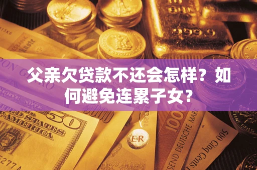 武汉父亲欠贷款不还会怎样？如何避免连累子女？