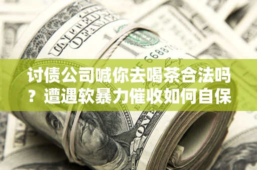武汉讨债公司喊你去喝茶合法吗？遭遇软暴力催收如何自保？