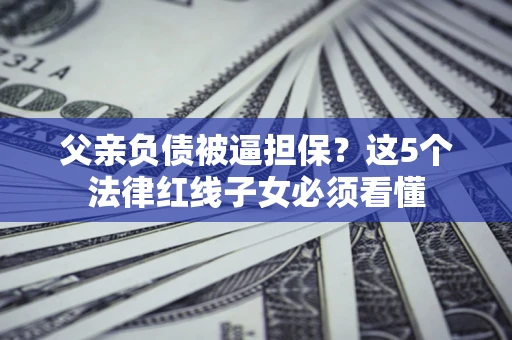 武汉父亲负债被逼担保？这5个法律红线子女必须看懂