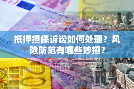 武汉抵押担保诉讼如何处理？风险防范有哪些妙招？
