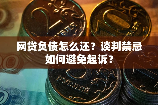 武汉网贷负债怎么还？谈判禁忌如何避免起诉？