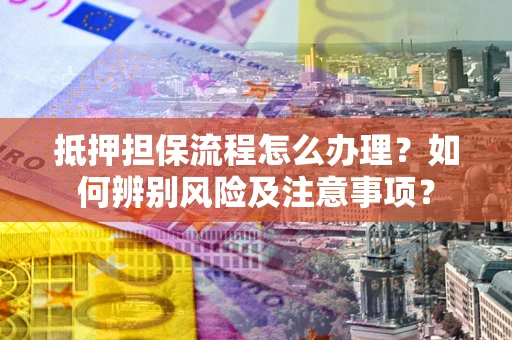 武汉抵押担保流程怎么办理？如何辨别风险及注意事项？