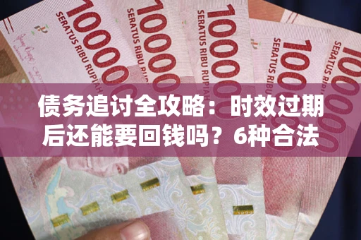武汉债务追讨全攻略：时效过期后还能要回钱吗？6种合法手段助你维权