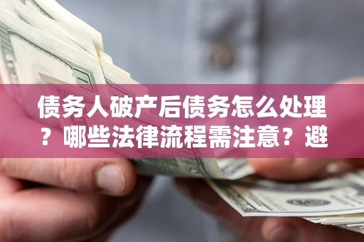 武汉债务人破产后债务怎么处理？哪些法律流程需注意？避免踩坑指南