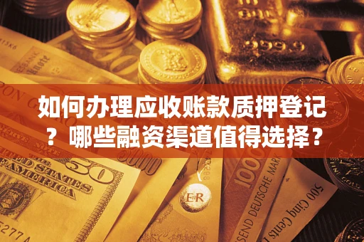 武汉如何办理应收账款质押登记？哪些融资渠道值得选择？