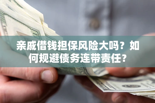 武汉亲戚借钱担保风险大吗？如何规避债务连带责任？