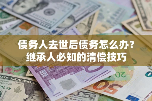 武汉债务人去世后债务怎么办？继承人必知的清偿技巧