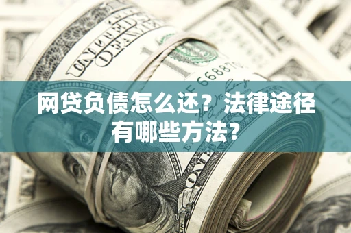 武汉网贷负债怎么还？法律途径有哪些方法？