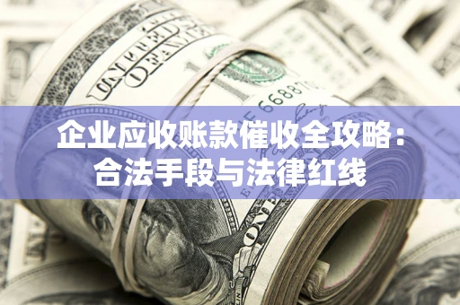 武汉企业应收账款催收全攻略：合法手段与法律红线