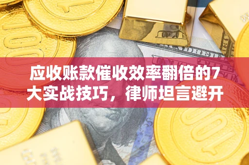 武汉应收账款催收效率翻倍的7大实战技巧，律师坦言避开这些法律雷区最关键
