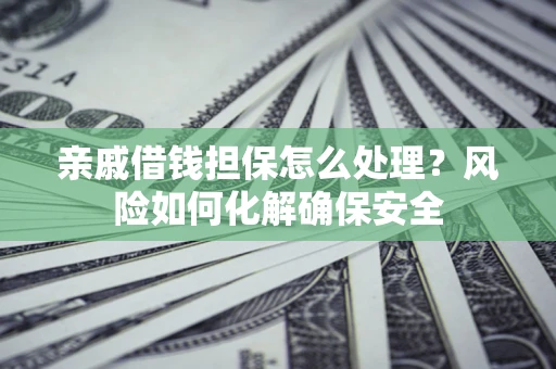 武汉亲戚借钱担保怎么处理？风险如何化解确保安全