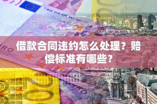 武汉借款合同违约怎么处理？赔偿标准有哪些？