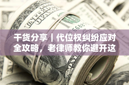 武汉干货分享｜代位权纠纷应对全攻略，老律师教你避开这5大雷区