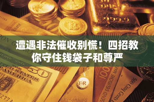 武汉遭遇非法催收别慌！四招教你守住钱袋子和尊严