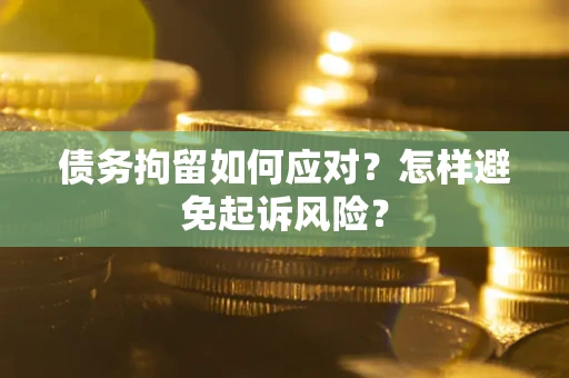 武汉债务拘留如何应对？怎样避免起诉风险？