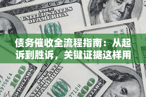 武汉债务催收全流程指南：从起诉到胜诉，关键证据这样用