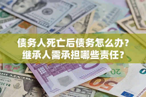武汉债务人死亡后债务怎么办？继承人需承担哪些责任？