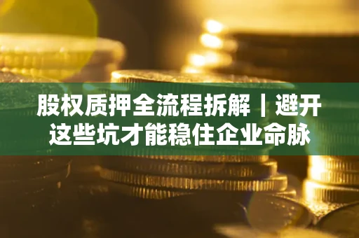 武汉股权质押全流程拆解｜避开这些坑才能稳住企业命脉