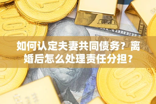 武汉如何认定夫妻共同债务？离婚后怎么处理责任分担？