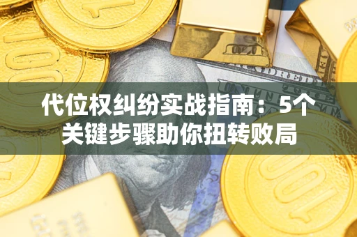 武汉代位权纠纷实战指南：5个关键步骤助你扭转败局