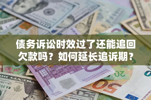武汉债务诉讼时效过了还能追回欠款吗？如何延长追诉期？