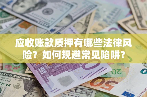 武汉应收账款质押有哪些法律风险？如何规避常见陷阱？
