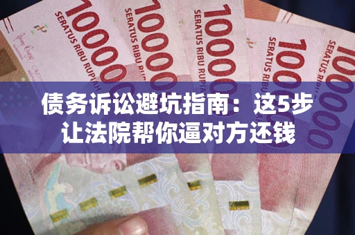 武汉债务诉讼避坑指南：这5步让法院帮你逼对方还钱