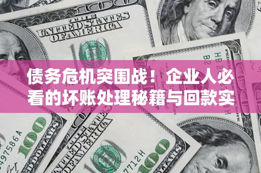 武汉债务危机突围战！企业人必看的坏账处理秘籍与回款实战指南
