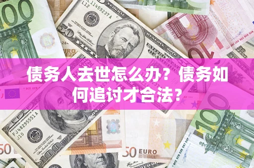 武汉债务人去世怎么办？债务如何追讨才合法？