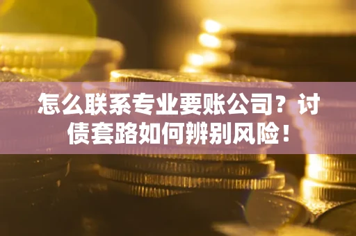 武汉怎么联系专业要账公司？讨债套路如何辨别风险！