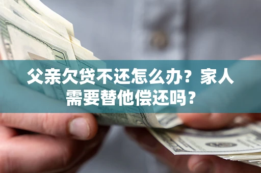 武汉父亲欠贷不还怎么办？家人需要替他偿还吗？