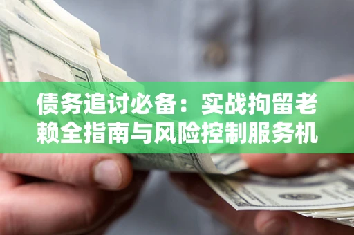 武汉债务追讨必备：实战拘留老赖全指南与风险控制服务机构推荐