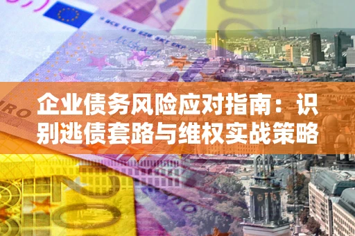 武汉企业债务风险应对指南：识别逃债套路与维权实战策略