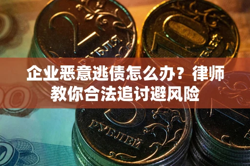 武汉企业恶意逃债怎么办？律师教你合法追讨避风险