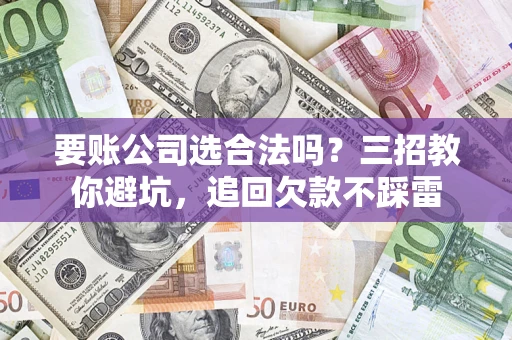 武汉要账公司选合法吗？三招教你避坑，追回欠款不踩雷