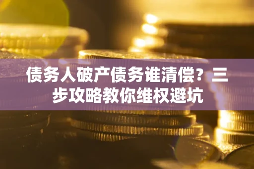 武汉债务人破产债务谁清偿?三步攻略教你维权避坑 武汉债务人破产债务谁清偿?三步攻略教你维权避坑