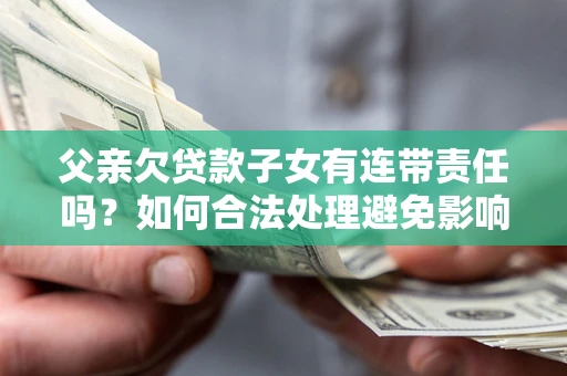 武汉父亲欠贷款子女有连带责任吗？如何合法处理避免影响？