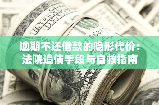 武汉逾期不还借款的隐形代价：法院追债手段与自救指南