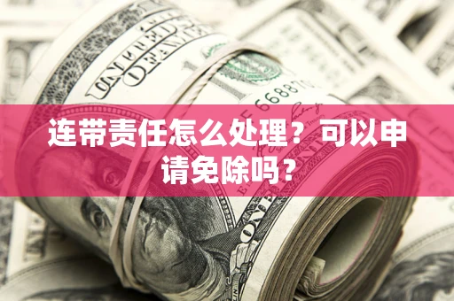 武汉连带责任怎么处理？可以申请免除吗？