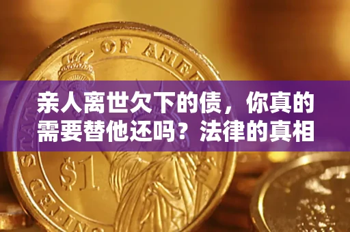 武汉亲人离世欠下的债，你真的需要替他还吗？法律的真相或许与你想的不一样